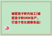 破壁孢子粉代加工(破壁孢子粉OEM生产，打造个性化健康食品)