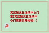 灵芝镇文化活动中心门票(灵芝镇文化活动中心门票售卖开始啦！)