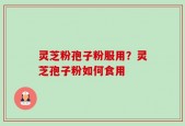 灵芝粉孢子粉服用？灵芝孢子粉如何食用