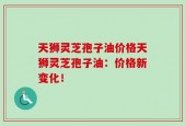 天狮灵芝孢子油价格天狮灵芝孢子油：价格新变化！