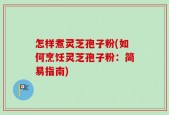怎样煮灵芝孢子粉(如何烹饪灵芝孢子粉：简易指南)