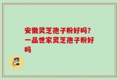 安徽灵芝孢子粉好吗？一品世家灵芝孢子粉好吗