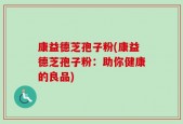 康益德芝孢子粉(康益德芝孢子粉：助你健康的良品)