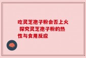 吃灵芝孢子粉会否上火 探究灵芝孢子粉的热性与食用反应