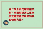 余仁生全灵芝破壁孢子粉？全面解析余仁生全灵芝破壁孢子粉的功效和使用方法？