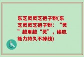 东芝灵灵芝孢子粉(东芝灵灵芝孢子粉：“灵”越用越“灵”，续航能力持久不掉线)