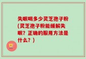 失眠喝多少灵芝孢子粉(灵芝孢子粉能缓解失眠？正确的服用方法是什么？)
