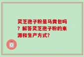 灵芝孢子粉是马粪包吗？解答灵芝孢子粉的来源和生产方式？