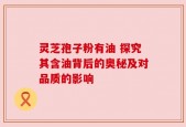 灵芝孢子粉有油 探究其含油背后的奥秘及对品质的影响