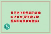 灵芝孢子粉熬粥的正确吃法大全(灵芝孢子粉熬粥的完美食用指南)
