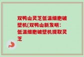 双鸭山灵芝低温细胞破壁机(双鸭山新发明：低温细胞破壁机提取灵芝