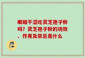 眼睛干涩吃灵芝孢子粉吗？灵芝孢子粉的功效、作用及禁忌是什么