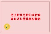 孢子粉灵芝粉的多种食用方法与营养搭配推荐