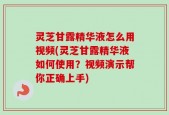 灵芝甘露精华液怎么用视频(灵芝甘露精华液如何使用？视频演示帮你正确上手)