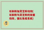 石斛粉加灵芝粉功效(石斛粉与灵芝粉的双重功效，强化免疫系统)