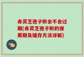 赤灵芝孢子粉会不会过期(赤灵芝孢子粉的保质期及储存方法详解)
