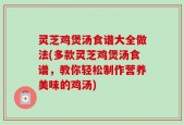灵芝鸡煲汤食谱大全做法(多款灵芝鸡煲汤食谱，教你轻松制作营养美味的鸡汤)
