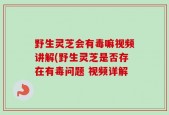 野生灵芝会有毒嘛视频讲解(野生灵芝是否存在有毒问题 视频详解