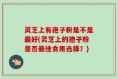 灵芝上有孢子粉是不是最好(灵芝上的孢子粉是否最佳食用选择？)