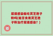 尿道感染能吃灵芝孢子粉吗(能否食用灵芝孢子粉治疗尿道感染？)