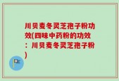川贝麦冬灵芝孢子粉功效(四味中药粉的功效：川贝麦冬灵芝孢子粉)