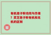 有机孢子粉功效与作用？灵芝孢子粉有机和无机的区别
