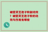 破壁灵芝孢子粉副功效？破壁灵芝孢子粉的功效与作用有哪些