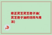修正灵芝灵芝孢子油(灵芝孢子油的功效与用法)