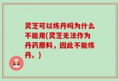 灵芝可以炼丹吗为什么不能用(灵芝无法作为丹药原料，因此不能炼丹。)
