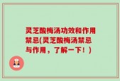 灵芝酸梅汤功效和作用禁忌(灵芝酸梅汤禁忌与作用，了解一下！)