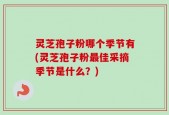 灵芝孢子粉哪个季节有(灵芝孢子粉最佳采摘季节是什么？)