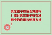灵芝孢子粉适合减肥吗？探讨灵芝孢子粉在减肥中的作用与使用方法？