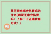灵芝烧水喝会伤胃吗为什么(喝灵芝水会伤胃吗？了解一下正确食用方式！)