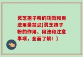 灵芝孢子粉的功效和用法用量禁忌(灵芝孢子粉的作用、用法和注意事项，全面了解！)