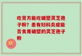 吃膏方能吃破壁灵芝孢子粉？患有妇科炎症能否食用破壁的灵芝孢子粉
