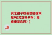 灵芝孢子粉会使癌症恢复吗(灵芝孢子粉：癌症康复良药？)