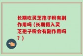 长期吃灵芝孢子粉有副作用吗 (长期摄入灵芝孢子粉会有副作用吗？)