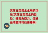 灵芝北芪煲水水喝的功效(灵芝北芪煲水的益处：提高免疫力、促进血液循环和改善睡眠)
