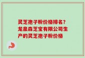 灵芝孢子粉价格排名？龙泉森芝宝有限公司生产的灵芝孢子粉价格
