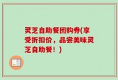灵芝自助餐团购券(享受折扣价，品尝美味灵芝自助餐！)