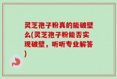 灵芝孢子粉真的能破壁么(灵芝孢子粉能否实现破壁，听听专业解答)
