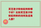 灵芝孢子粉和驼奶粉哪个好？比较灵芝孢子粉和驼奶粉的功效及适用人群？