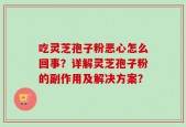 吃灵芝孢子粉恶心怎么回事？详解灵芝孢子粉的副作用及解决方案？