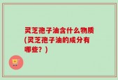 灵芝孢子油含什么物质(灵芝孢子油的成分有哪些？)