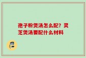 孢子粉煲汤怎么配？灵芝煲汤要配什么材料