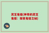 灵芝鬼怪(神奇的灵芝鬼怪：探索鬼怪之秘)