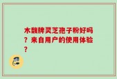 木馥牌灵芝孢子粉好吗？来自用户的使用体验？