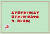 牟平灵芝孢子粉(牟平灵芝孢子粉-提高免疫力，滋补身体)