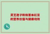 灵芝孢子粉和薏米红豆的营养价值与健康功效
