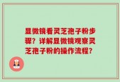 显微镜看灵芝孢子粉步骤？详解显微镜观察灵芝孢子粉的操作流程？